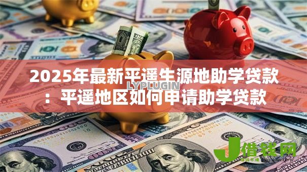 2025年最新平遥生源地助学贷款:平遥地区如何申请助学贷款 2025年最新平遥生源地助学贷款:平遥地区如何申请助学贷款