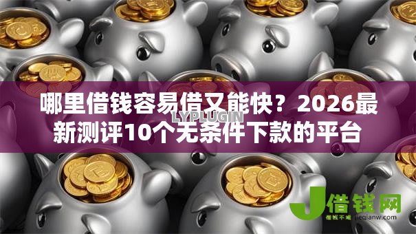 哪里借钱容易借又能快?2026最新测评10个无条件下款的平台 哪里借钱容易借又能快?2026最新测评10个无条件下款的平台