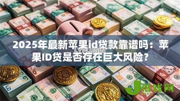 2025年最新苹果id贷款靠谱吗:苹果ID贷是否存在巨大风险? 2025年最新苹果id贷款靠谱吗:苹果ID贷是否存在巨大风险?