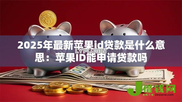 2025年最新苹果id贷款是什么意思：苹果ID能申请贷款吗
