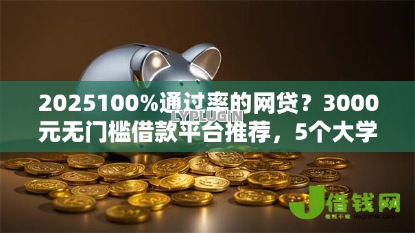 2025100%通过率的网贷?3000元无门槛借款平台推荐,5个大学生贷款平台盘点 2025100%通过率的网贷?3000元无门槛借款平台推荐,5个大学生贷款平台盘点