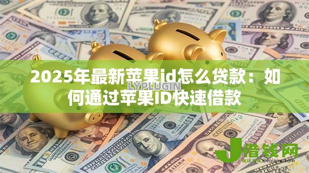 2025年最新苹果id怎么贷款:如何通过苹果ID快速借款 2025年最新苹果id怎么贷款:如何通过苹果ID快速借款