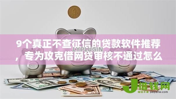 9个真正不查征信的贷款软件推荐，专为攻克借网贷审核不通过怎么办难题