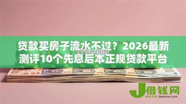 贷款买房子流水不过?2026最新测评10个先息后本正规贷款平台 贷款买房子流水不过?2026最新测评10个先息后本正规贷款平台