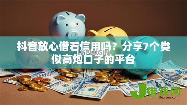 抖音放心借看信用吗?分享7个类似高炮口子的平台 抖音放心借看信用吗?分享7个类似高炮口子的平台