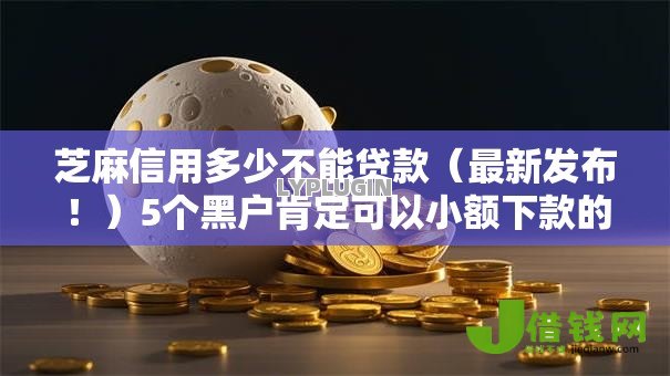 芝麻信用多少不能贷款(最新发布!)5个黑户肯定可以小额下款的平台 芝麻信用多少不能贷款(最新发布!)5个黑户肯定可以小额下款的平台