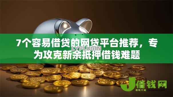 7个容易借贷的网贷平台推荐，专为攻克新余抵押借钱难题