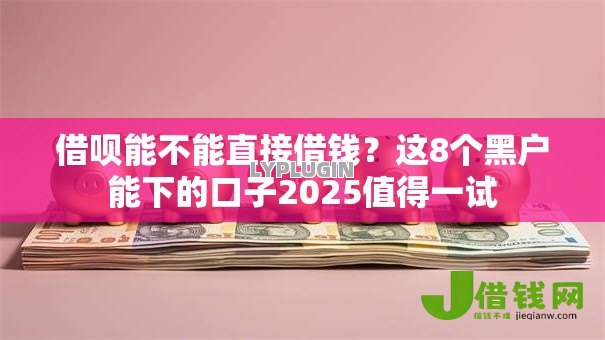 借呗能不能直接借钱？这8个黑户能下的口子2025值得一试