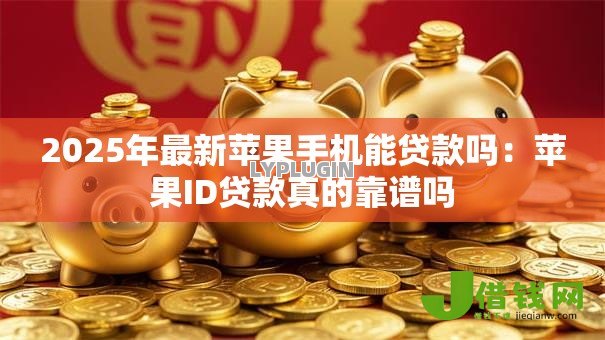 2025年最新苹果手机能贷款吗：苹果ID贷款真的靠谱吗