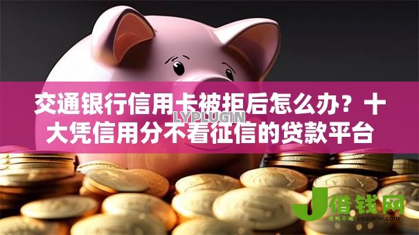交通银行信用卡被拒后怎么办?十大凭信用分不看征信的贷款平台推荐 交通银行信用卡被拒后怎么办?十大凭信用分不看征信的贷款平台推荐