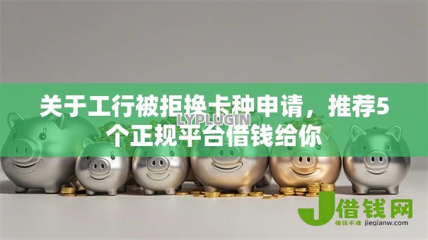 关于工行被拒换卡种申请,推荐5个正规平台借钱给你 关于工行被拒换卡种申请,推荐5个正规平台借钱给你