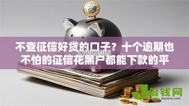 不查征信好贷的口子?十个逾期也不怕的征信花黑户都能下款的平台 不查征信好贷的口子?十个逾期也不怕的征信花黑户都能下款的平台
