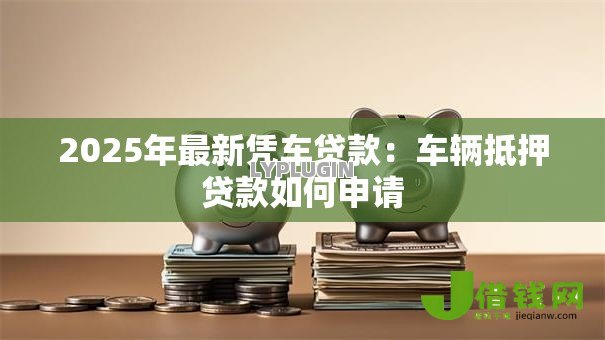 2025年最新凭车贷款：车辆抵押贷款如何申请
