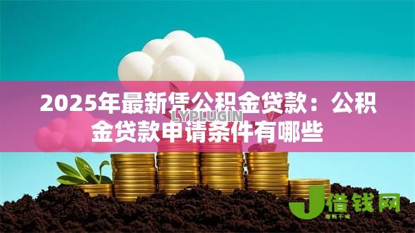 2025年最新凭公积金贷款:公积金贷款申请条件有哪些 2025年最新凭公积金贷款:公积金贷款申请条件有哪些