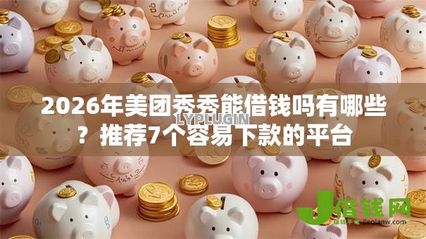 2026年美团秀秀能借钱吗有哪些?推荐7个容易下款的平台 2026年美团秀秀能借钱吗有哪些?推荐7个容易下款的平台