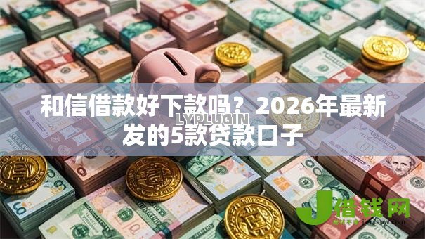 和信借款好下款吗?2026年最新发的5款贷款口子 和信借款好下款吗?2026年最新发的5款贷款口子