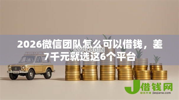 2026微信团队怎么可以借钱，差7千元就选这6个平台