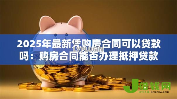 2025年最新凭购房合同可以贷款吗:购房合同能否办理抵押贷款 2025年最新凭购房合同可以贷款吗:购房合同能否办理抵押贷款