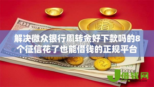 解决微众银行周转金好下款吗的8个征信花了也能借钱的正规平台分享 解决微众银行周转金好下款吗的8个征信花了也能借钱的正规平台分享