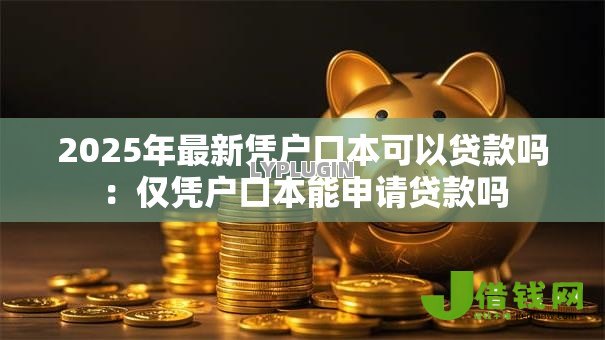 2025年最新凭户口本可以贷款吗:仅凭户口本能申请贷款吗 2025年最新凭户口本可以贷款吗:仅凭户口本能申请贷款吗