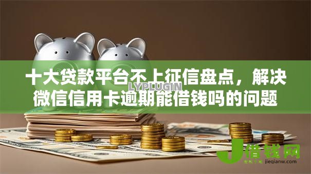 十大贷款平台不上征信盘点,解决微信信用卡逾期能借钱吗的问题 十大贷款平台不上征信盘点,解决微信信用卡逾期能借钱吗的问题