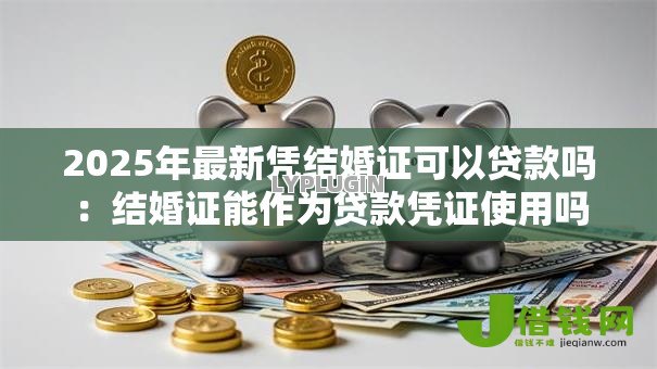 2025年最新凭结婚证可以贷款吗:结婚证能作为贷款凭证使用吗 2025年最新凭结婚证可以贷款吗:结婚证能作为贷款凭证使用吗