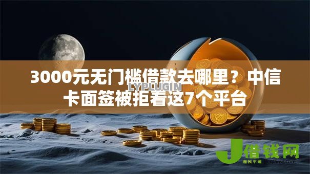 3000元无门槛借款去哪里?中信卡面签被拒看这7个平台 3000元无门槛借款去哪里?中信卡面签被拒看这7个平台