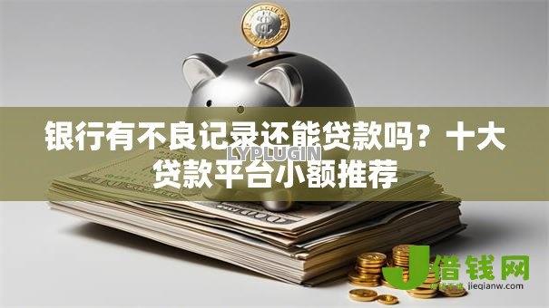 银行有不良记录还能贷款吗?十大贷款平台小额推荐 银行有不良记录还能贷款吗?十大贷款平台小额推荐