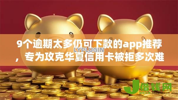 9个逾期太多仍可下款的app推荐,专为攻克华夏信用卡被拒多次难题 9个逾期太多仍可下款的app推荐,专为攻克华夏信用卡被拒多次难题
