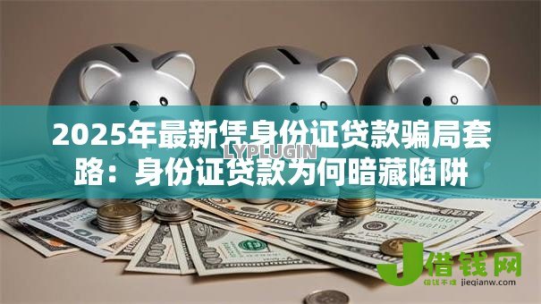 2025年最新凭身份证贷款骗局套路:身份证贷款为何暗藏陷阱 2025年最新凭身份证贷款骗局套路:身份证贷款为何暗藏陷阱