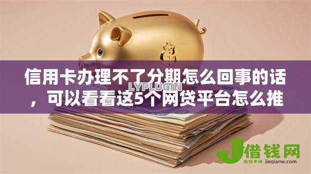 信用卡办理不了分期怎么回事的话,可以看看这5个网贷平台怎么推广 信用卡办理不了分期怎么回事的话,可以看看这5个网贷平台怎么推广