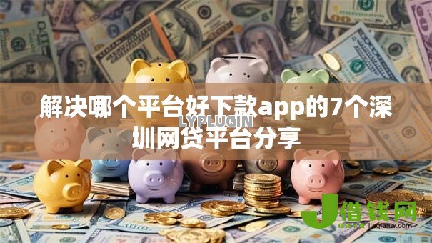 解决哪个平台好下款app的7个深圳网贷平台分享