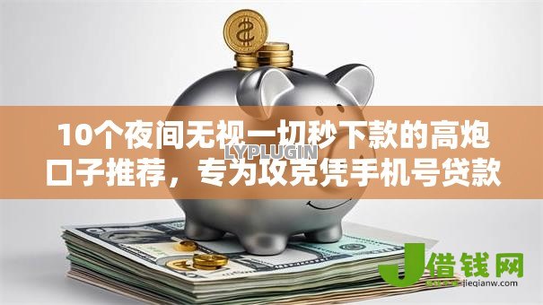 10个夜间无视一切秒下款的高炮口子推荐，专为攻克凭手机号贷款的平台有哪些难题