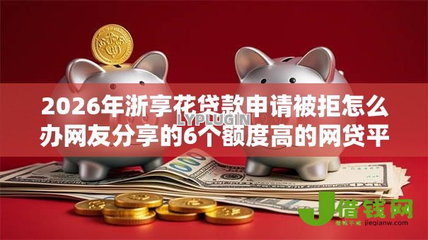 2026年浙享花贷款申请被拒怎么办网友分享的6个额度高的网贷平台我觉得不错! 2026年浙享花贷款申请被拒怎么办网友分享的6个额度高的网贷平台我觉得不错!