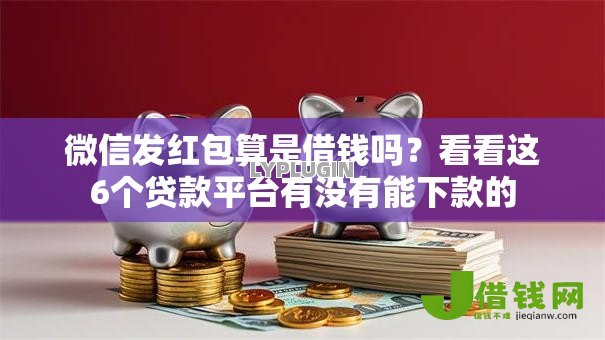 微信发红包算是借钱吗?看看这6个贷款平台有没有能下款的 微信发红包算是借钱吗?看看这6个贷款平台有没有能下款的