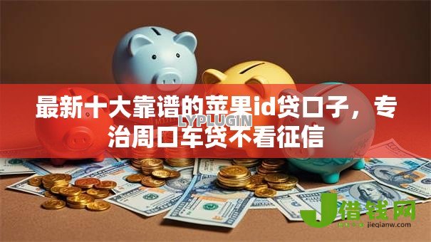 最新十大靠谱的苹果id贷口子,专治周口车贷不看征信 最新十大靠谱的苹果id贷口子,专治周口车贷不看征信