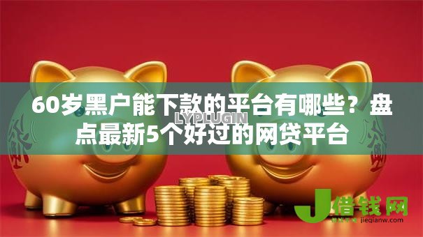 60岁黑户能下款的平台有哪些?盘点最新5个好过的网贷平台 60岁黑户能下款的平台有哪些?盘点最新5个好过的网贷平台