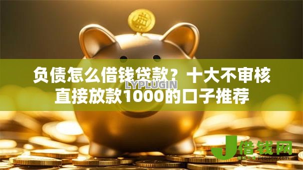 负债怎么借钱贷款?十大不审核直接放款1000的口子推荐 负债怎么借钱贷款?十大不审核直接放款1000的口子推荐