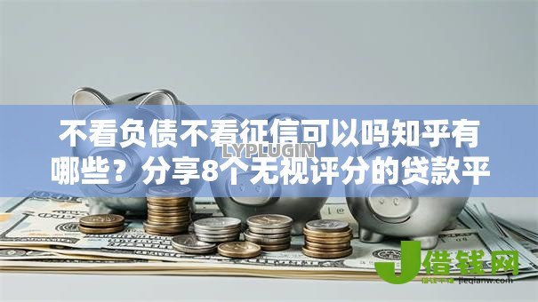 不看负债不看征信可以吗知乎有哪些?分享8个无视评分的贷款平台 不看负债不看征信可以吗知乎有哪些?分享8个无视评分的贷款平台