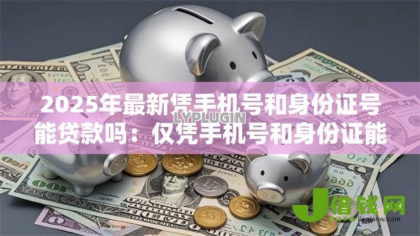 2025年最新凭手机号和身份证号能贷款吗：仅凭手机号和身份证能否网贷