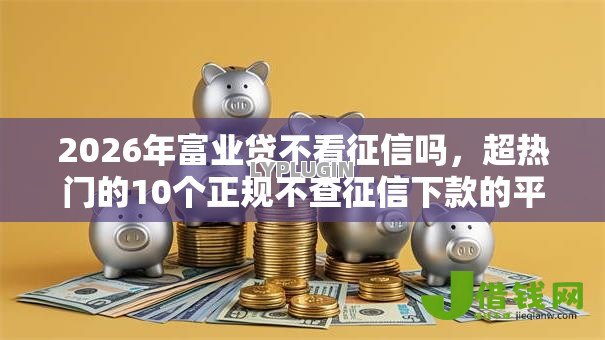 2026年富业贷不看征信吗,超热门的10个正规不查征信下款的平台推荐 2026年富业贷不看征信吗,超热门的10个正规不查征信下款的平台推荐