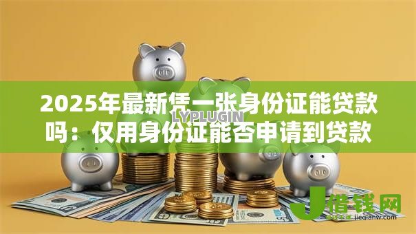 2025年最新凭一张身份证能贷款吗:仅用身份证能否申请到贷款 2025年最新凭一张身份证能贷款吗:仅用身份证能否申请到贷款