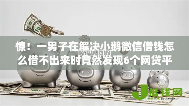 惊！一男子在解决小鹅微信借钱怎么借不出来时竟然发现6个网贷平台门槛低一点的app，事后分享了出来