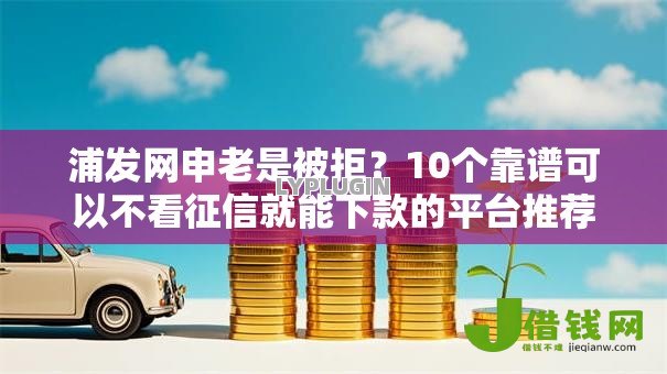 浦发网申老是被拒?10个靠谱可以不看征信就能下款的平台推荐 浦发网申老是被拒?10个靠谱可以不看征信就能下款的平台推荐
