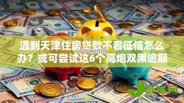 遇到天津住房贷款不看征信怎么办?或可尝试这6个高炮双黑逾期必下款平台 遇到天津住房贷款不看征信怎么办?或可尝试这6个高炮双黑逾期必下款平台