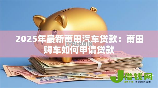 2025年最新莆田汽车贷款：莆田购车如何申请贷款