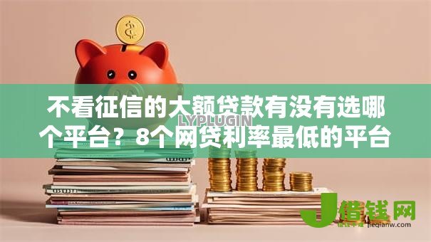 不看征信的大额贷款有没有选哪个平台?8个网贷利率最低的平台推荐 不看征信的大额贷款有没有选哪个平台?8个网贷利率最低的平台推荐