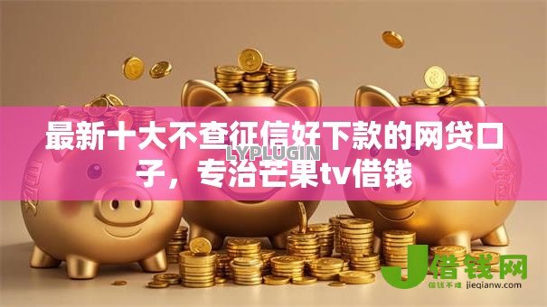 最新十大不查征信好下款的网贷口子,专治芒果tv借钱 最新十大不查征信好下款的网贷口子,专治芒果tv借钱