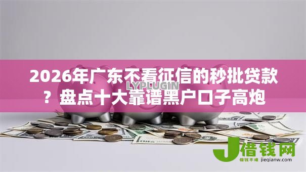 2026年广东不看征信的秒批贷款?盘点十大靠谱黑户口子高炮 2026年广东不看征信的秒批贷款?盘点十大靠谱黑户口子高炮