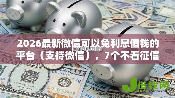 2026最新微信可以免利息借钱的平台(支持微信),7个不看征信网贷平台放款快的口子无私分享 2026最新微信可以免利息借钱的平台(支持微信),7个不看征信网贷平台放款快的口子无私分享